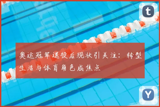 奥运冠军退役后现状引关注：转型生活与体育角色成焦点
