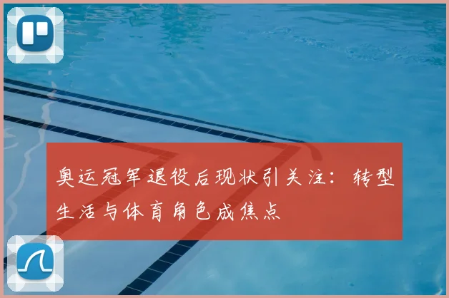 奥运冠军退役后现状引关注:转型生活与体育角色成焦点