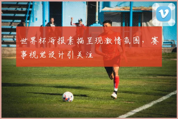 世界杯海报素描呈现激情氛围,赛事视觉设计引关注