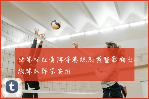 世界杯红黄牌停赛规则调整影响出线球队阵容安排