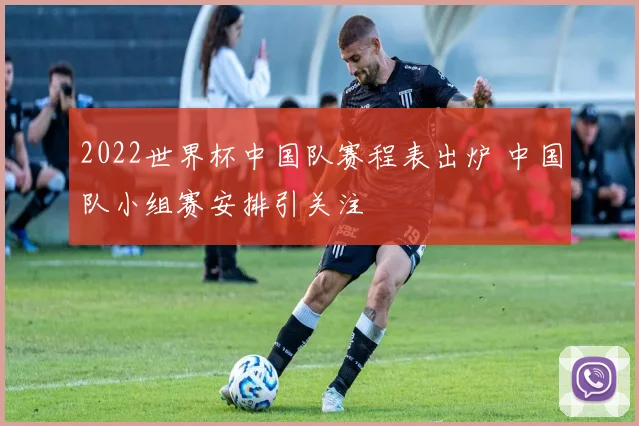 2022世界杯中国队赛程表出炉 中国队小组赛安排引关注