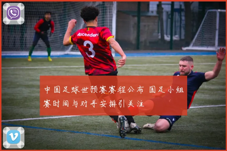 中国足球世预赛赛程公布 国足小组赛时间与对手安排引关注