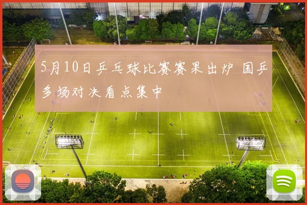 5月10日乒乓球比赛赛果出炉 国乒多场对决看点集中