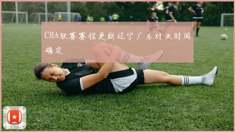 CBA联赛赛程更新辽宁广东对决时间确定