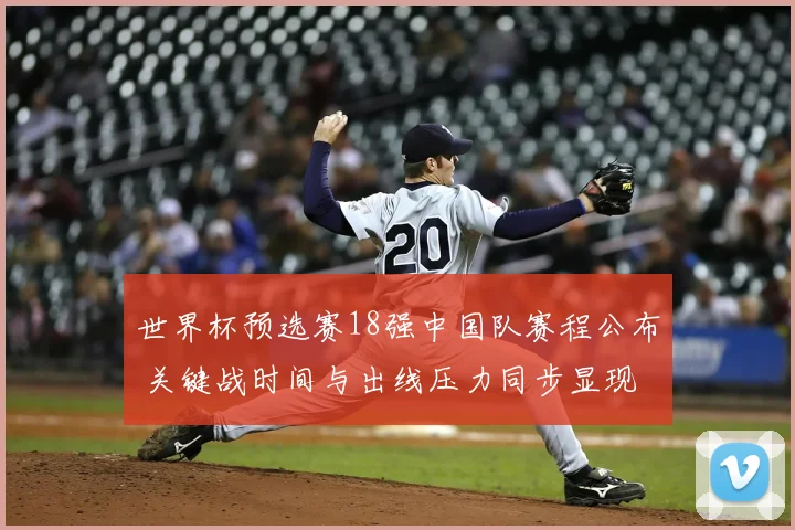 世界杯预选赛18强中国队赛程公布 关键战时间与出线压力同步显现