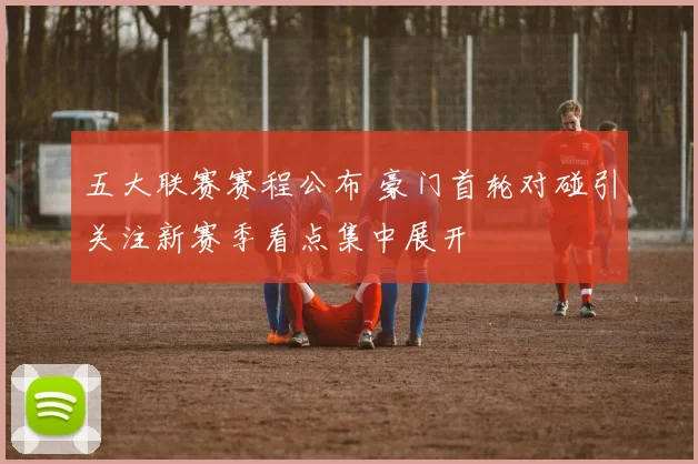 五大联赛赛程公布 豪门首轮对碰引关注新赛季看点集中展开