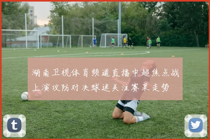 湖南卫视体育频道直播中超焦点战上演攻防对决球迷关注赛果走势