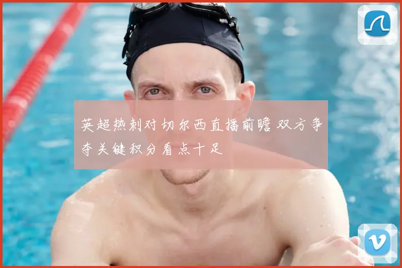 英超热刺对切尔西直播前瞻 双方争夺关键积分看点十足