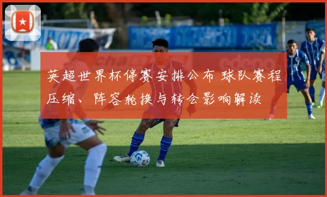 英超世界杯停赛安排公布 球队赛程压缩、阵容轮换与转会影响解读