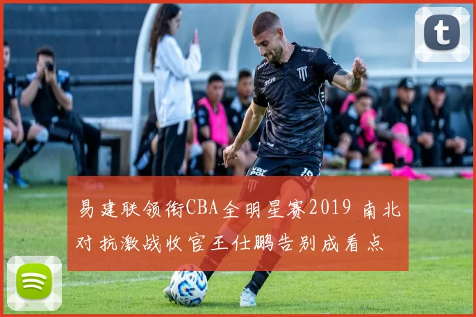 易建联领衔CBA全明星赛2019 南北对抗激战收官王仕鹏告别成看点