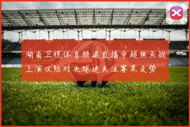 湖南卫视体育频道直播中超焦点战上演攻防对决球迷关注赛果走势