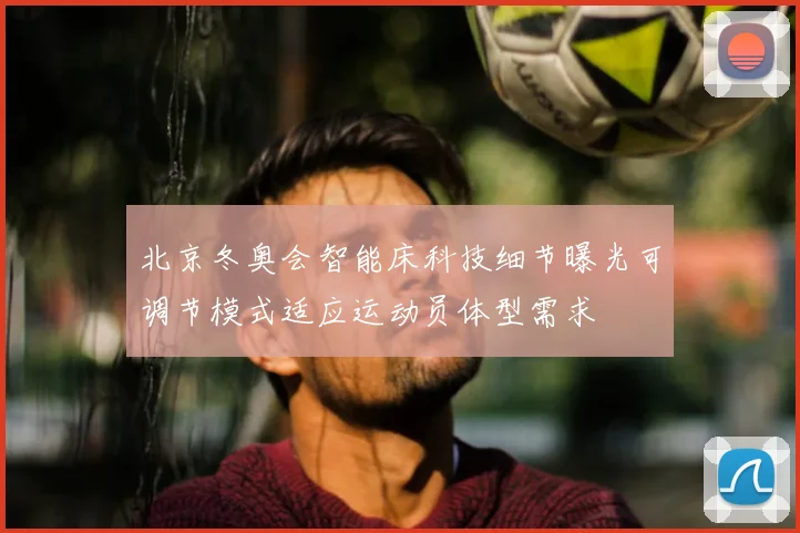 北京冬奥会智能床科技细节曝光可调节模式适应运动员体型需求