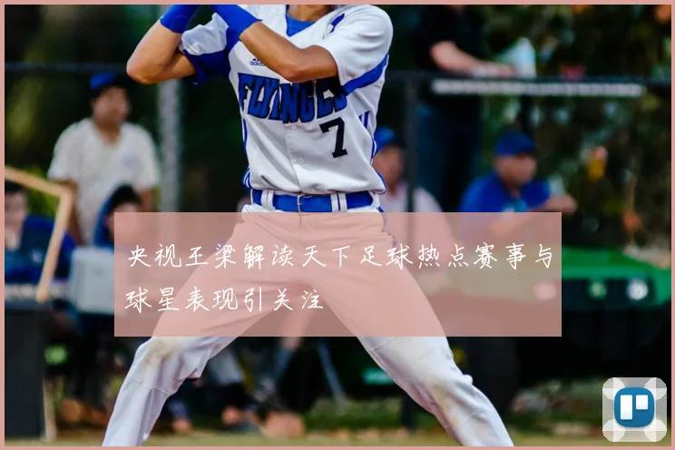 央视王梁解读天下足球热点赛事与球星表现引关注