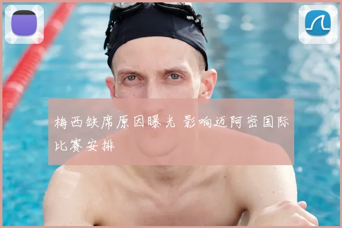 梅西缺席原因曝光 影响迈阿密国际比赛安排