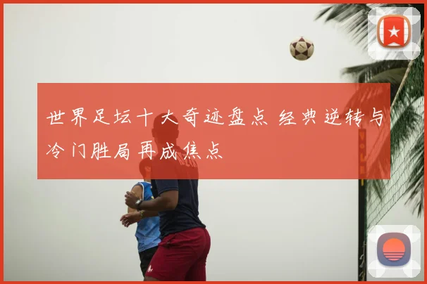 世界足坛十大奇迹盘点 经典逆转与冷门胜局再成焦点