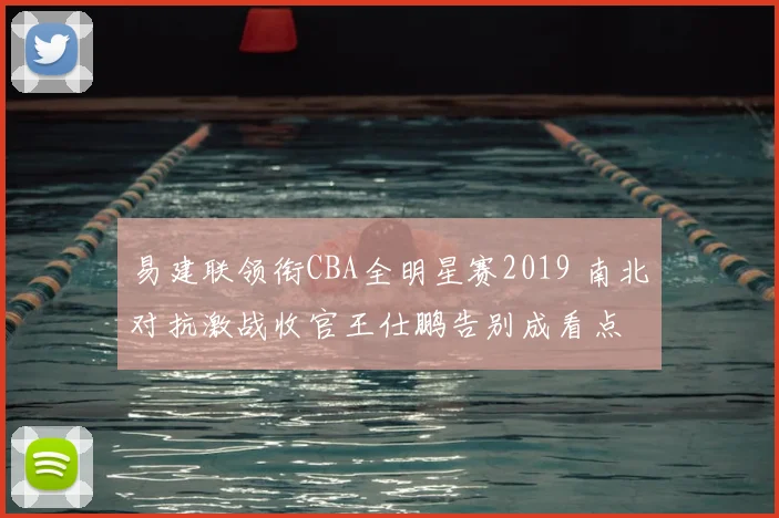 易建联领衔CBA全明星赛2019 南北对抗激战收官王仕鹏告别成看点
