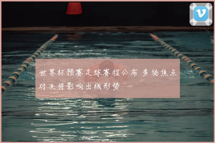 世界杯预赛足球赛程公布 多场焦点对决将影响出线形势