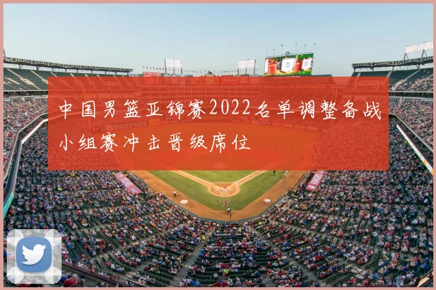 中国男篮亚锦赛2022名单调整备战小组赛冲击晋级席位