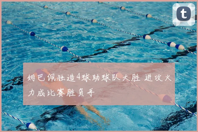 姆巴佩独造4球助球队大胜 进攻火力成比赛胜负手