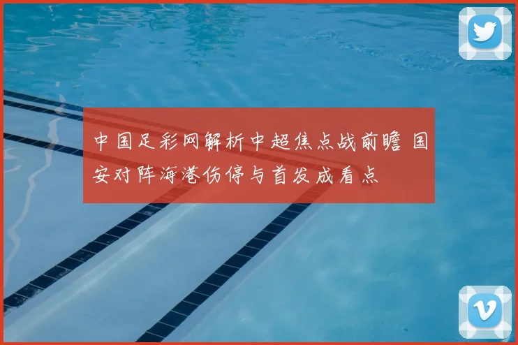 中国足彩网解析中超焦点战前瞻 国安对阵海港伤停与首发成看点