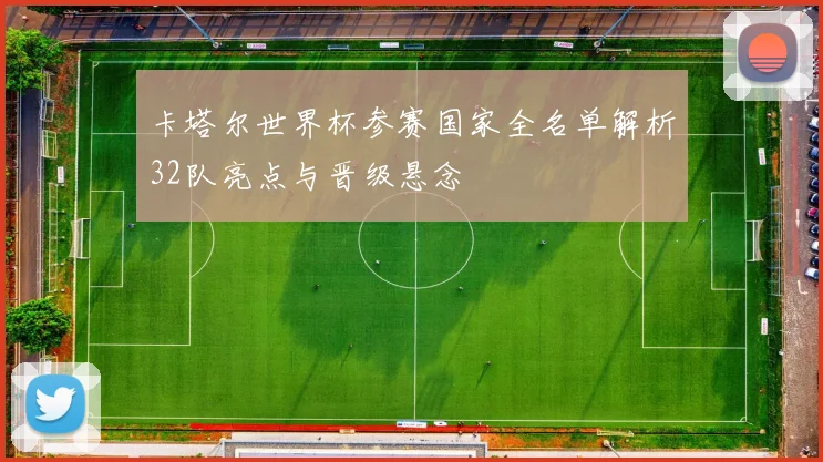 卡塔尔世界杯参赛国家全名单解析32队亮点与晋级悬念