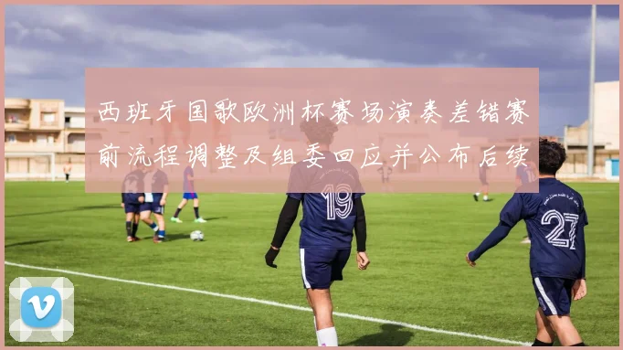 西班牙国歌欧洲杯赛场演奏差错赛前流程调整及组委回应并公布后续处理