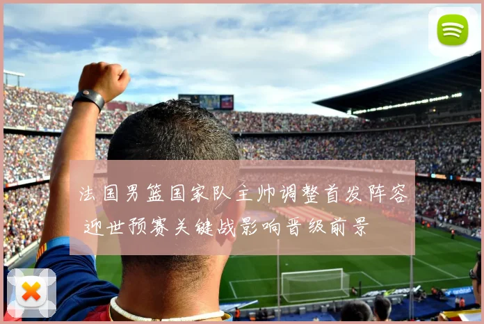 法国男篮国家队主帅调整首发阵容 迎世预赛关键战影响晋级前景
