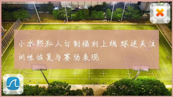 小水熙私人订制福利上线 球迷关注训练恢复与赛场表现