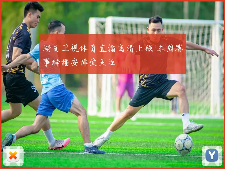 湖南卫视体育直播高清上线 本周赛事转播安排受关注