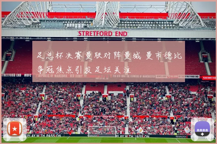 足总杯决赛曼联对阵曼城 曼市德比争冠焦点引发足坛关注