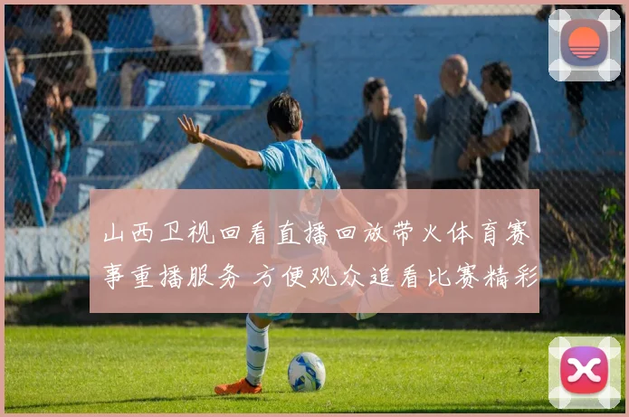 山西卫视回看直播回放带火体育赛事重播服务 方便观众追看比赛精彩瞬间