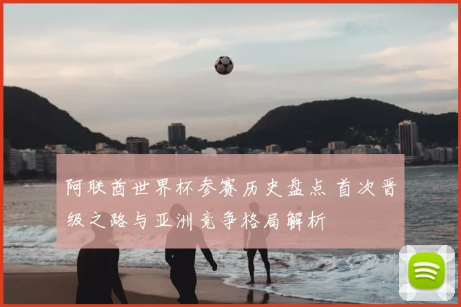 阿联酋世界杯参赛历史盘点 首次晋级之路与亚洲竞争格局解析