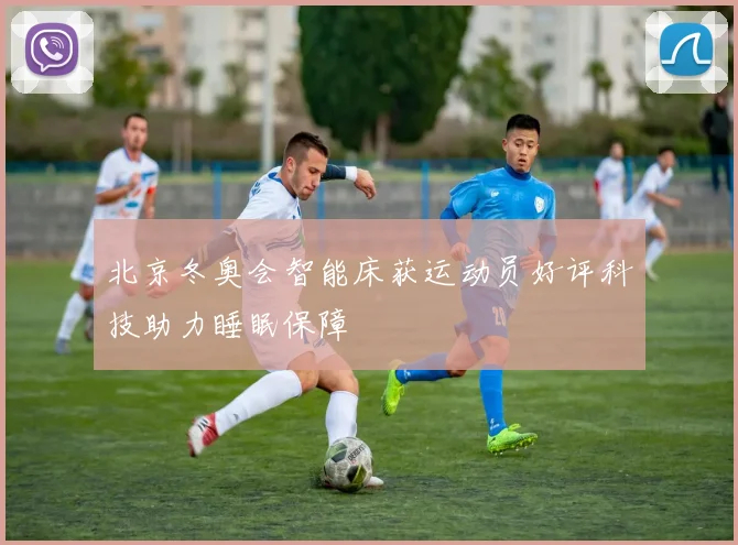 北京冬奥会智能床获运动员好评科技助力睡眠保障