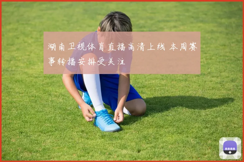 湖南卫视体育直播高清上线 本周赛事转播安排受关注