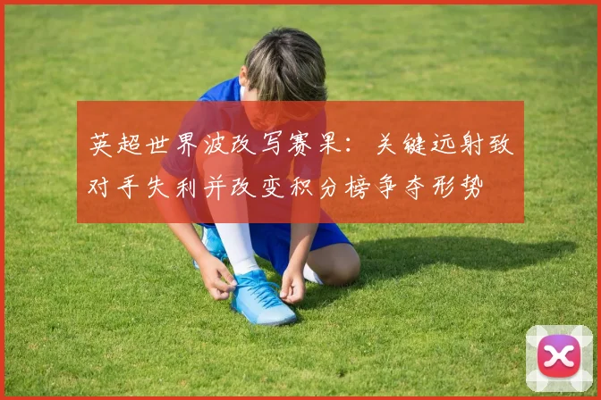 英超世界波改写赛果:关键远射致对手失利并改变积分榜争夺形势