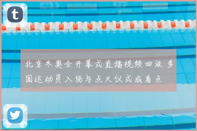 北京冬奥会开幕式直播视频回放 多国运动员入场与点火仪式成看点