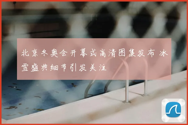 北京冬奥会开幕式高清图集发布 冰雪盛典细节引发关注