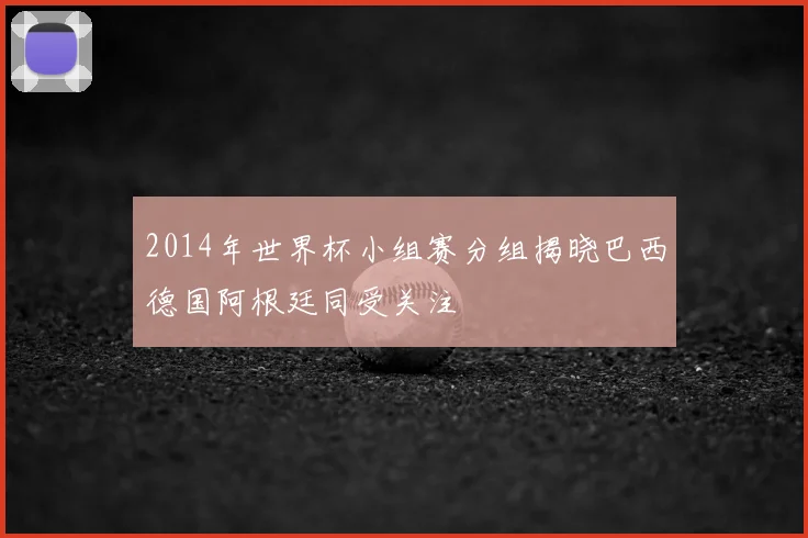 2014年世界杯小组赛分组揭晓巴西德国阿根廷同受关注