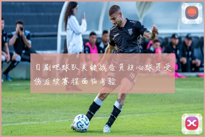 日剧吧球队关键战告负核心球员受伤后续赛程面临考验
