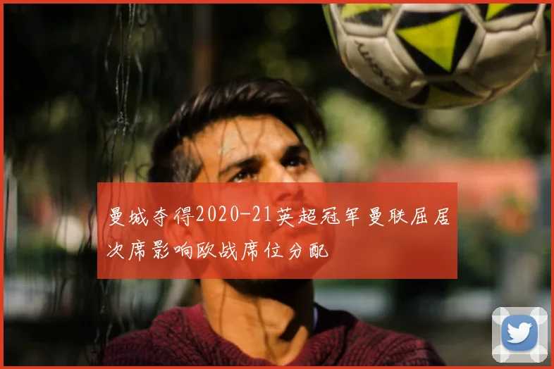 曼城夺得2020-21英超冠军曼联屈居次席影响欧战席位分配