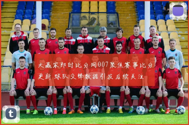 大赢家即时比分网007聚焦赛事比分更新 球队交锋数据引发后续关注