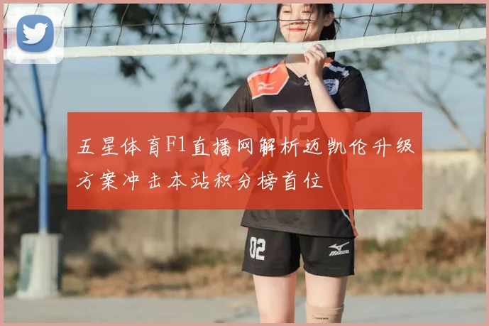 五星体育F1直播网解析迈凯伦升级方案冲击本站积分榜首位