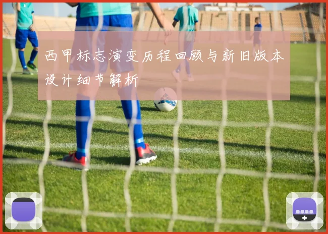 西甲标志演变历程回顾与新旧版本设计细节解析