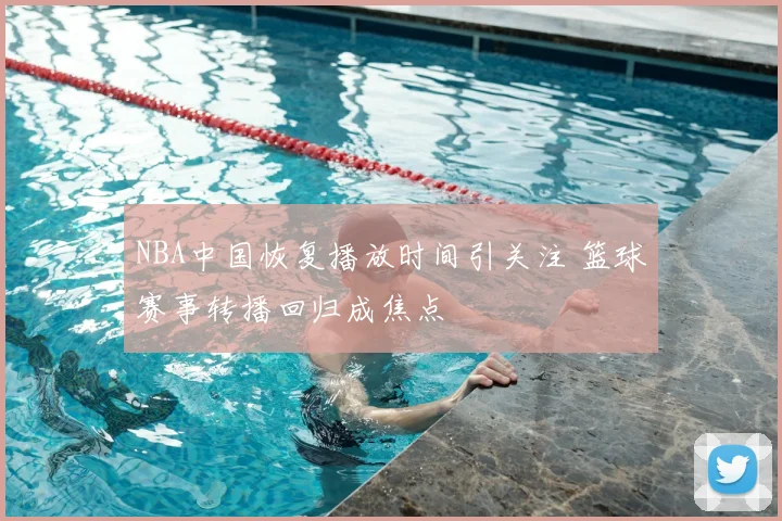 NBA中国恢复播放时间引关注 篮球赛事转播回归成焦点