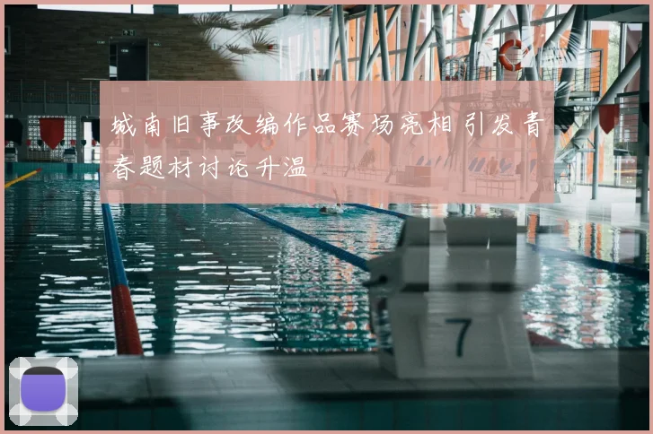 城南旧事改编作品赛场亮相 引发青春题材讨论升温