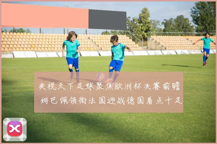 央视天下足球聚焦欧洲杯决赛前瞻 姆巴佩领衔法国迎战德国看点十足