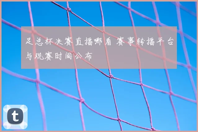 足总杯决赛直播哪看 赛事转播平台与观赛时间公布