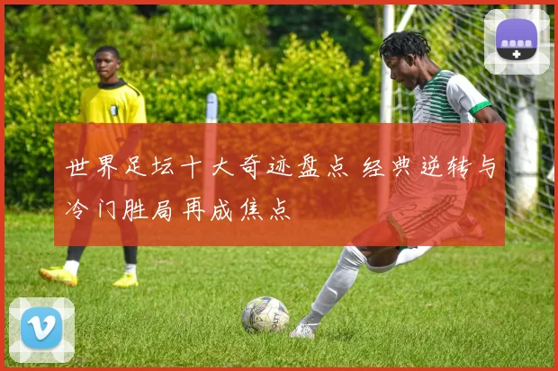 世界足坛十大奇迹盘点 经典逆转与冷门胜局再成焦点