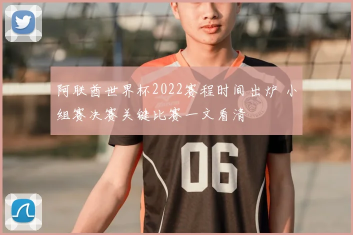 阿联酋世界杯2022赛程时间出炉 小组赛决赛关键比赛一文看清