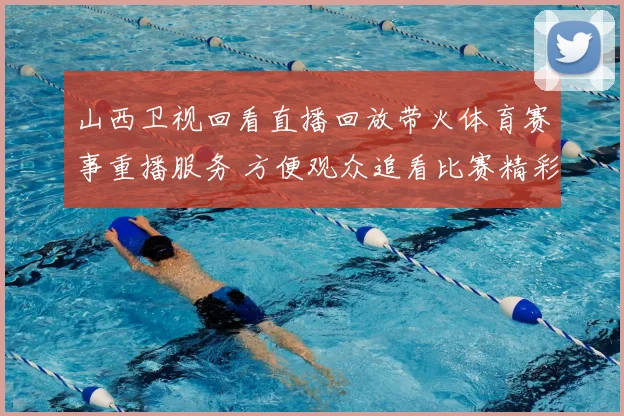 山西卫视回看直播回放带火体育赛事重播服务 方便观众追看比赛精彩瞬间
